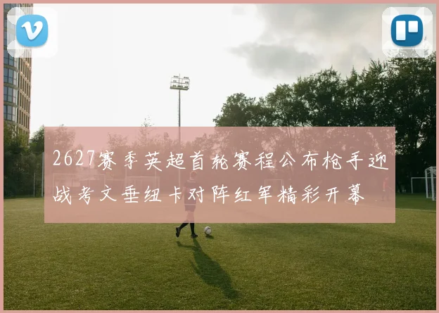 2627赛季英超首轮赛程公布枪手迎战考文垂纽卡对阵红军精彩开幕