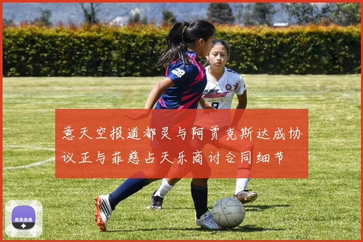 意天空报道都灵与阿贾克斯达成协议正与菲慈占天乐商讨合同细节